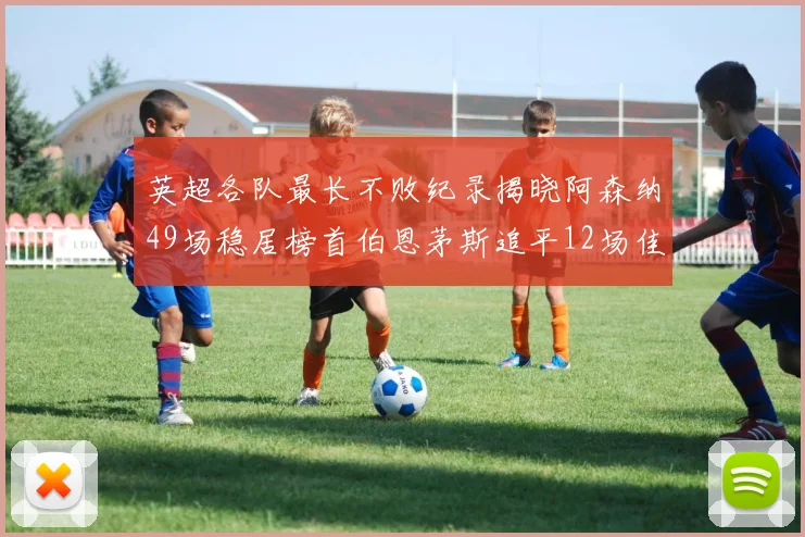 英超各队最长不败纪录揭晓阿森纳49场稳居榜首伯恩茅斯追平12场佳绩